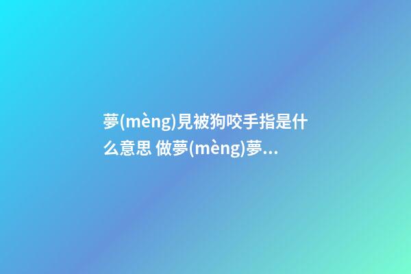 夢(mèng)見被狗咬手指是什么意思 做夢(mèng)夢(mèng)到被狗咬手指好不好